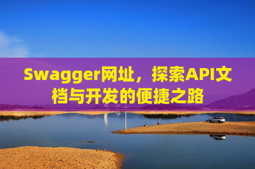 Swagger网址，探索API文档与开发的便捷之路