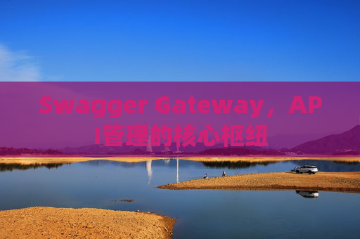 Swagger Gateway，API管理的核心枢纽