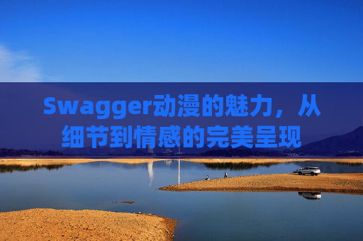 Swagger动漫的魅力，从细节到情感的完美呈现