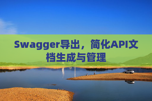 Swagger导出，简化API文档生成与管理